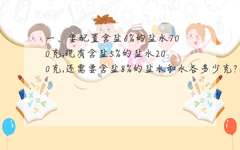 一、要配置含盐6%的盐水700克,现有含盐5%的盐水200克,还需要含盐8%的盐水和水各多少克?二、A、B两地相距49KM,某人步行从A地出发分3段以不同的速度走完全程,共用了10小时,已知第一段、第二段