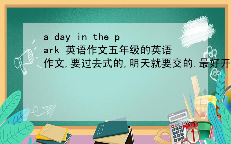 a day in the park 英语作文五年级的英语作文,要过去式的,明天就要交的.最好开头能写周几、天气怎样,然后写到公园去,要描写公园的特点.