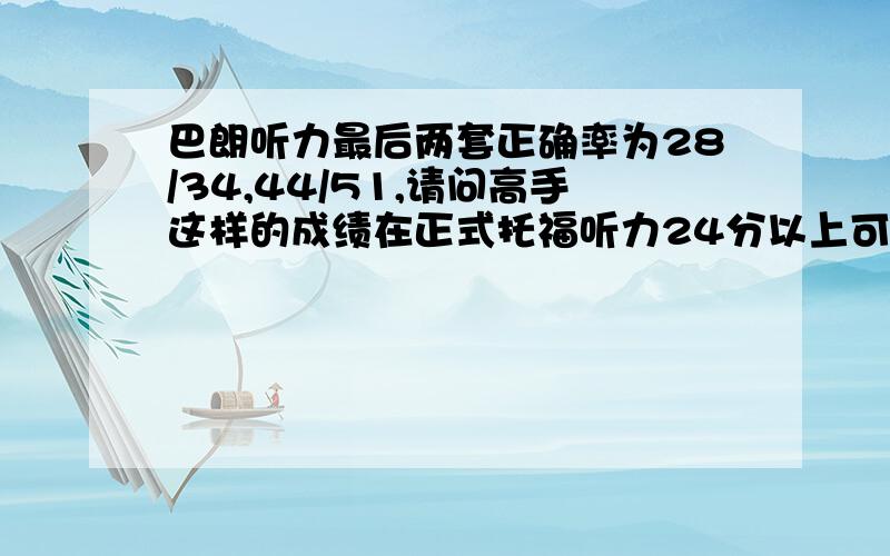 巴朗听力最后两套正确率为28/34,44/51,请问高手这样的成绩在正式托福听力24分以上可能性大吗?