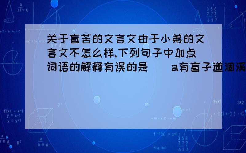 关于盲苦的文言文由于小弟的文言文不怎么样.下列句子中加点词语的解释有误的是（）a有盲子道涸溪（大道）b毋怖（不要）c夫大道甚夷（很,非常）d视此省哉（醒悟,反省）下列句子中加点