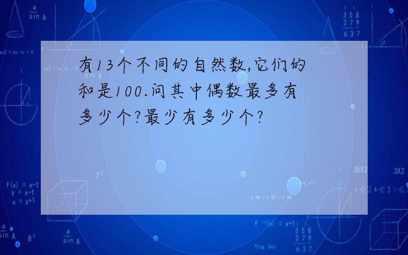 有13个不同的自然数,它们的和是100.问其中偶数最多有多少个?最少有多少个?