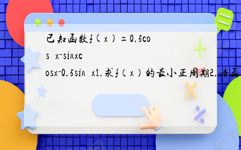 已知函数f(x)=0.5cos²x-sinxcosx-0.5sin²x1.求f（x）的最小正周期2.请函数的图像的对称轴方程3.求函数单调增区间