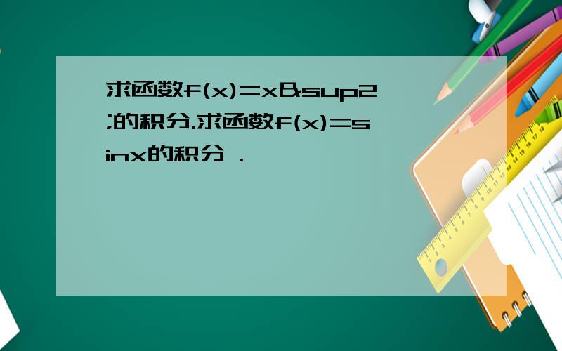 求函数f(x)=x²的积分.求函数f(x)=sinx的积分 .