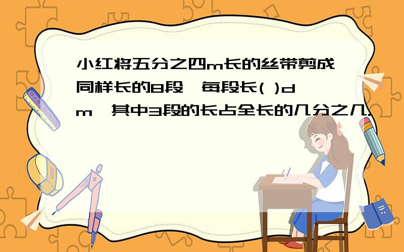 小红将五分之四m长的丝带剪成同样长的8段,每段长( )dm,其中3段的长占全长的几分之几.