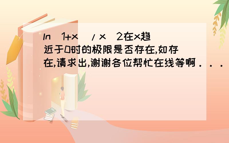 ln(1+x)/x^2在x趋近于0时的极限是否存在,如存在,请求出,谢谢各位帮忙在线等啊。。。。各位哥哥姐姐