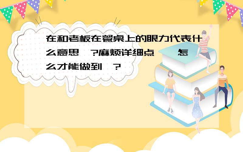 在和老板在餐桌上的眼力代表什么意思`?麻烦详细点`  怎么才能做到`?