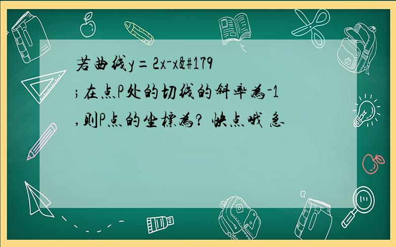 若曲线y=2x-x³在点P处的切线的斜率为-1,则P点的坐标为? 快点哦 急