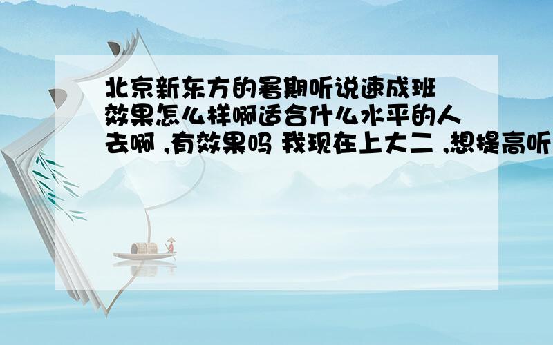 北京新东方的暑期听说速成班 效果怎么样啊适合什么水平的人去啊 ,有效果吗 我现在上大二 ,想提高听说水平,适合这个班吗