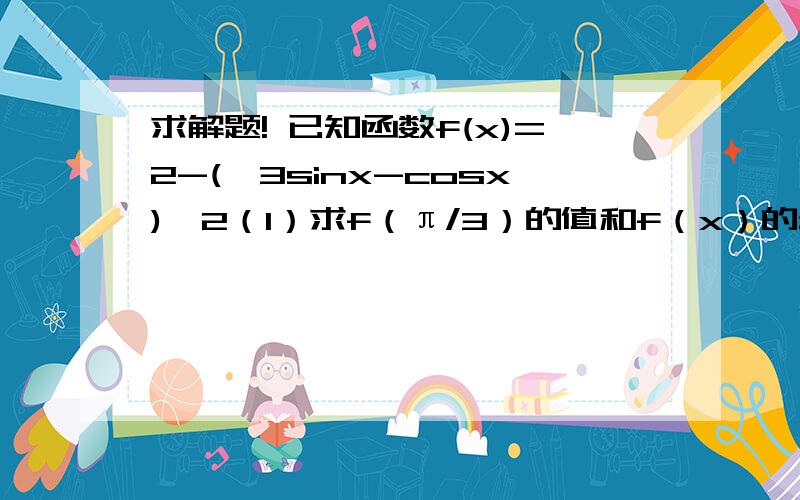 求解题! 已知函数f(x)=2-(√3sinx-cosx)^2（1）求f（π/3）的值和f（x）的最小正周期   （2）f（x）在[-π/6,π/3]上的最大值和最小值.   求详细过程.