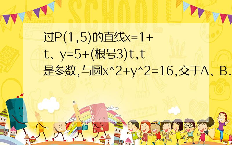 过P(1,5)的直线x=1+t、y=5+(根号3)t,t是参数,与圆x^2+y^2=16,交于A、B.求|PA|+|PB|