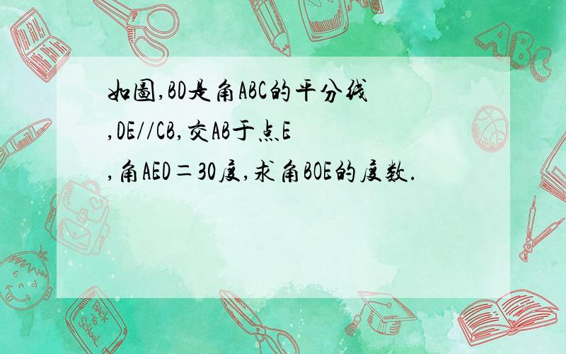 如图,BD是角ABC的平分线,DE//CB,交AB于点E,角AED＝30度,求角BOE的度数.