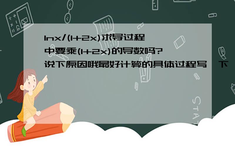 lnx/(1+2x)求导过程中要乘(1+2x)的导数吗?说下原因哦最好计算的具体过程写一下