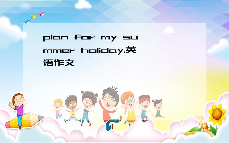 plan for my summer holiday.英语作文