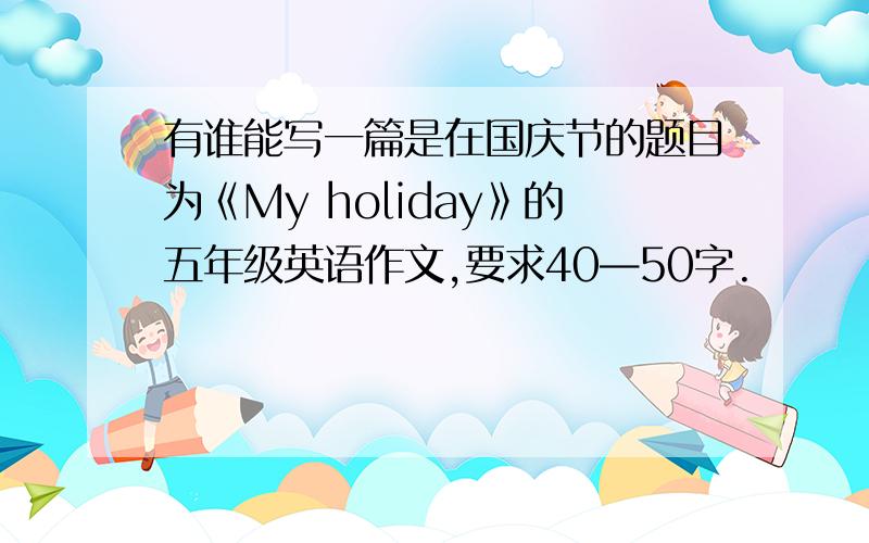 有谁能写一篇是在国庆节的题目为《My holiday》的五年级英语作文,要求40—50字.