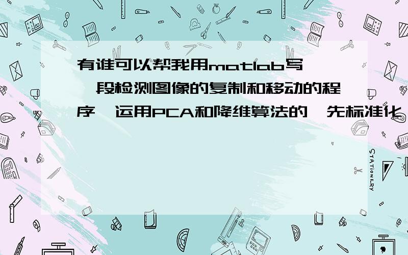 有谁可以帮我用matlab写一段检测图像的复制和移动的程序,运用PCA和降维算法的,先标准化,计算协方差矩阵,特征根,