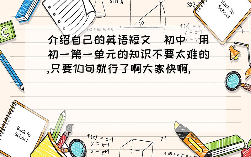 介绍自己的英语短文(初中)用初一第一单元的知识不要太难的,只要10句就行了啊大家快啊,