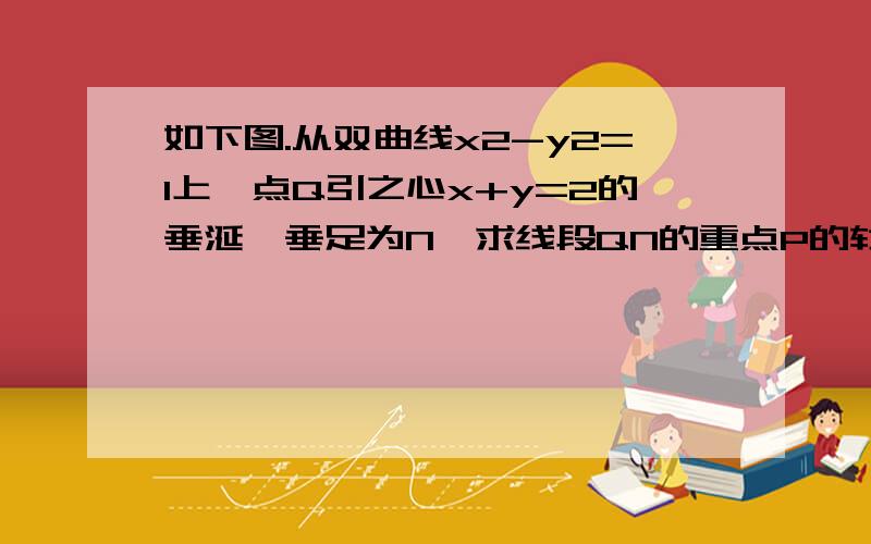 如下图.从双曲线x2-y2=1上一点Q引之心x+y=2的垂涎,垂足为N,求线段QN的重点P的轨迹方程.高二双曲线.