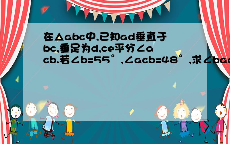 在△abc中,已知ad垂直于bc,垂足为d,ce平分∠acb.若∠b=55°,∠acb=48°,求∠bad和∠dec的度数?