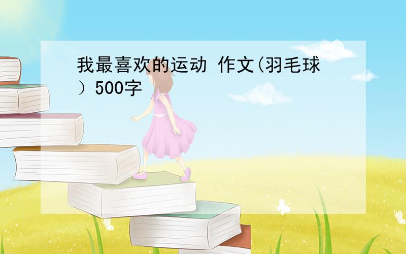 我最喜欢的运动 作文(羽毛球）500字