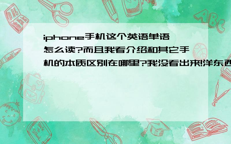 iphone手机这个英语单语怎么读?而且我看介绍和其它手机的本质区别在哪里?我没看出来!洋东西可能得要慢慢消化吧!