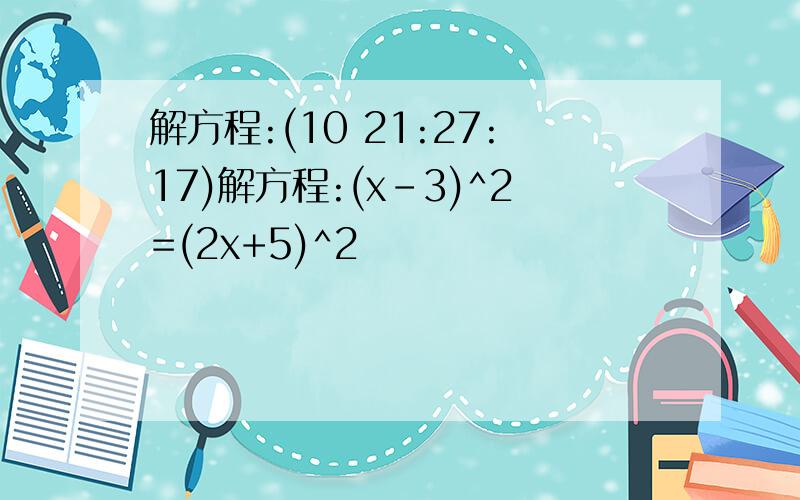 解方程:(10 21:27:17)解方程:(x－3)^2=(2x+5)^2