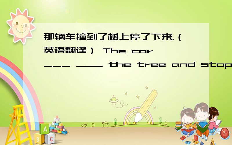 那辆车撞到了树上停了下来.（英语翻译） The car ___ ___ the tree and stopped.