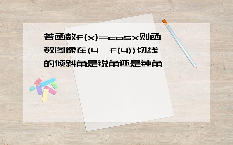 若函数f(x)=cosx则函数图像在(4,f(4))切线的倾斜角是锐角还是钝角