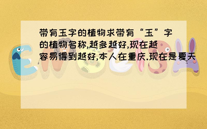 带有玉字的植物求带有“玉”字的植物名称,越多越好,现在越容易得到越好,本人在重庆.现在是夏天