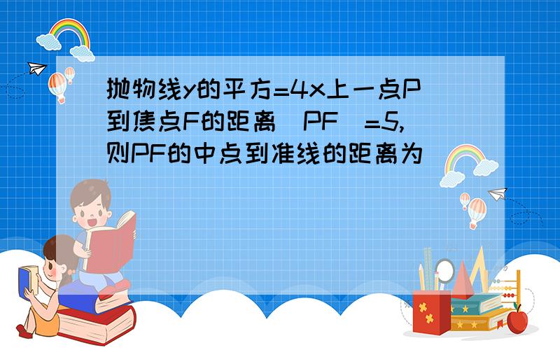 抛物线y的平方=4x上一点P到焦点F的距离|PF|=5,则PF的中点到准线的距离为