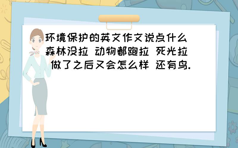 环境保护的英文作文说点什么 森林没拉 动物都跑拉 死光拉 做了之后又会怎么样 还有鸟.