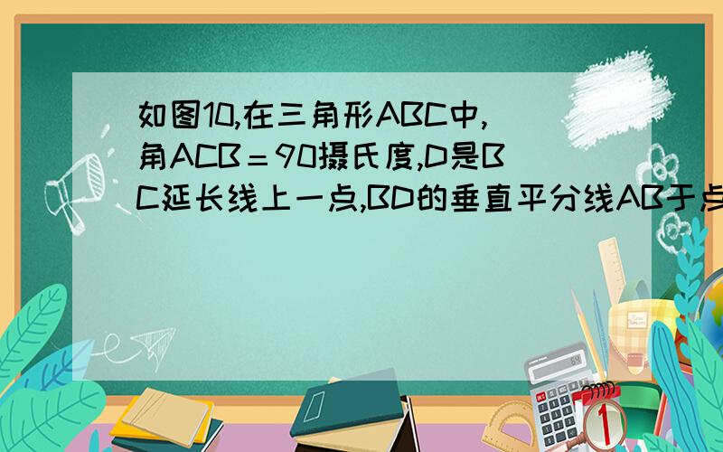 如图10,在三角形ABC中,角ACB＝90摄氏度,D是BC延长线上一点,BD的垂直平分线AB于点E,DE交AC于F.求证点E在AF的垂直平分线上.