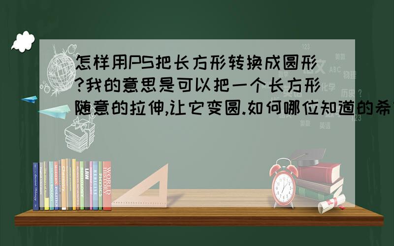 怎样用PS把长方形转换成圆形?我的意思是可以把一个长方形随意的拉伸,让它变圆.如何哪位知道的希望能详细说明下,本人PS菜鸟.