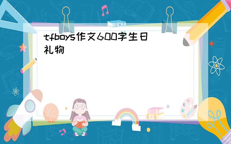 tfboys作文600字生日礼物