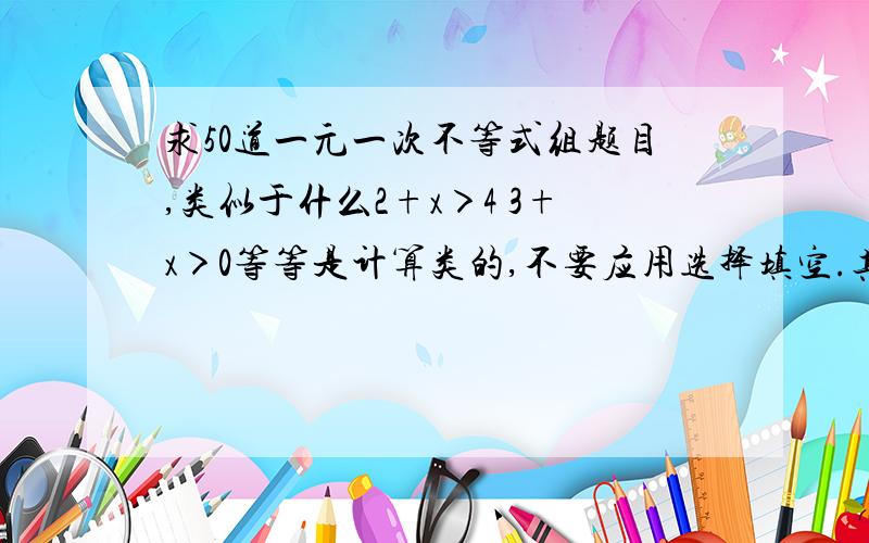 求50道一元一次不等式组题目,类似于什么2+x＞4 3+x＞0等等是计算类的,不要应用选择填空.其他RT...