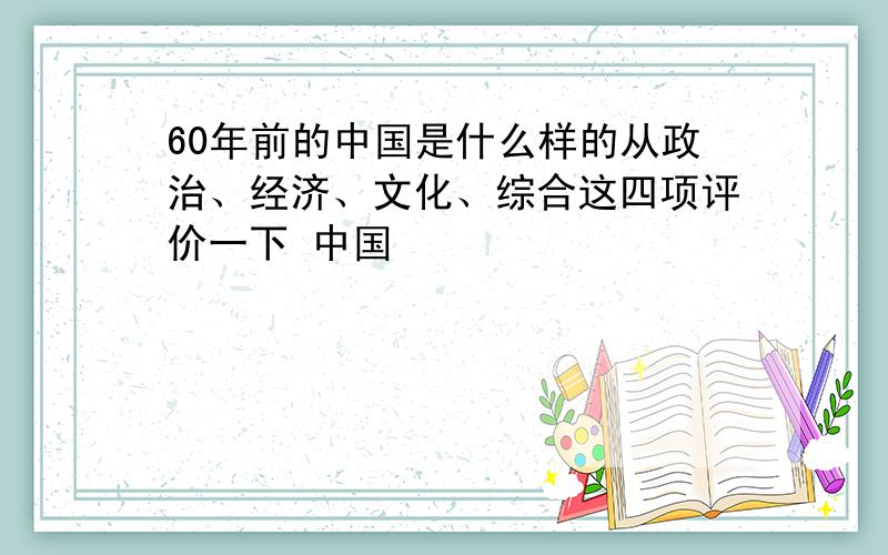 60年前的中国是什么样的从政治、经济、文化、综合这四项评价一下 中国