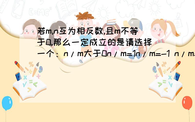 若m,n互为相反数,且m不等于0,那么一定成立的是请选择一个：n/m大于0n/m=1n/m=-1 n/m=o