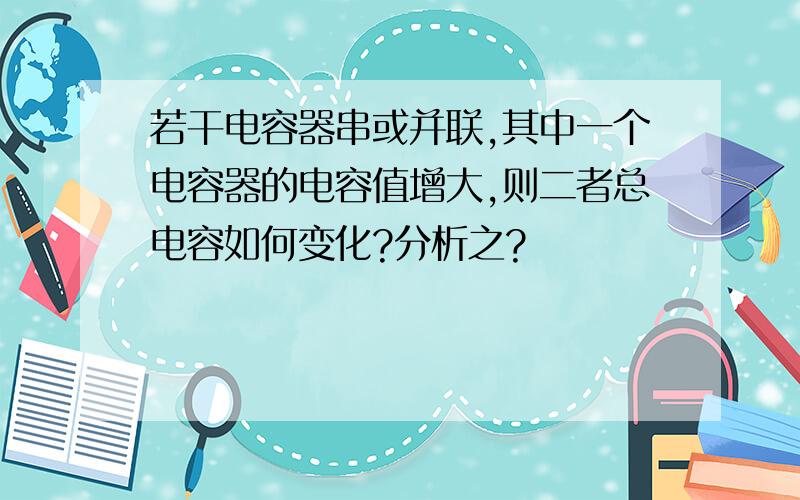 若干电容器串或并联,其中一个电容器的电容值增大,则二者总电容如何变化?分析之?