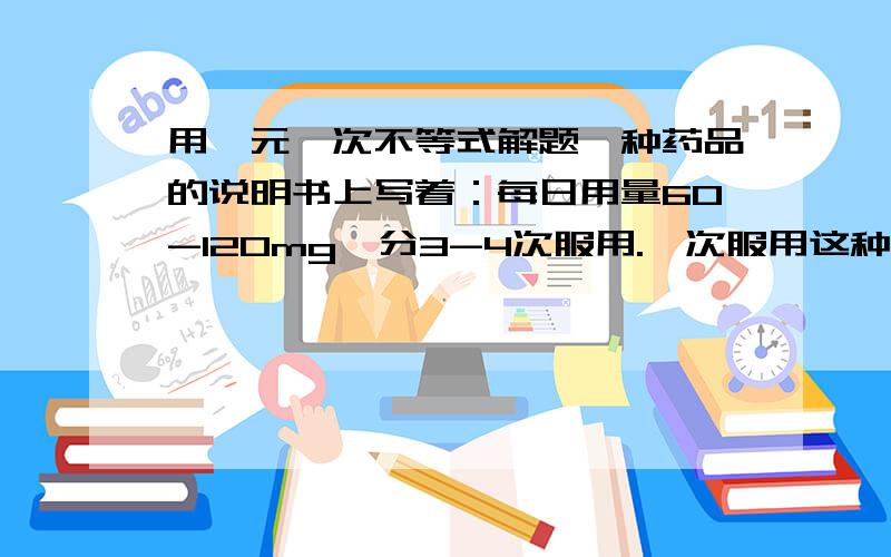 用一元一次不等式解题一种药品的说明书上写着：每日用量60-120mg,分3-4次服用.一次服用这种药品的剂量在什么范围?