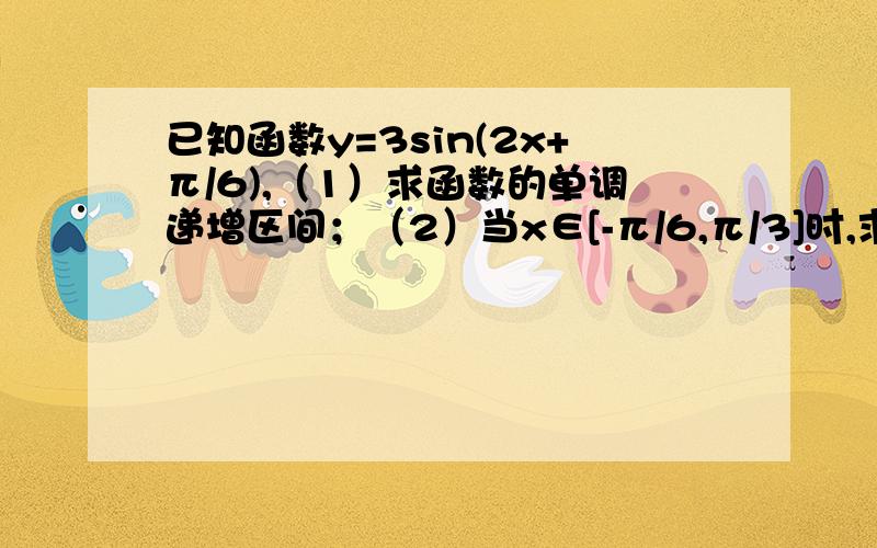 已知函数y=3sin(2x+π/6),（1）求函数的单调递增区间；（2）当x∈[-π/6,π/3]时,求函数值的取值范围已知函数y=3sin(2x+π/6),（1）求函数的单调递增区间；（2）当x∈[-π/6,π/3]时,求函数值的取值范围