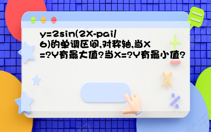 y=2sin(2X-pai/6)的单调区间,对称轴,当X=?Y有最大值?当X=?Y有最小值?