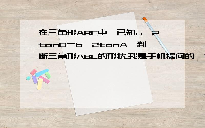 在三角形ABC中,已知a^2tanB＝b^2tanA,判断三角形ABC的形状.我是手机提问的,有的符号显示不出来,还...在三角形ABC中,已知a^2tanB＝b^2tanA,判断三角形ABC的形状.我是手机提问的,有的符号显示不出来,