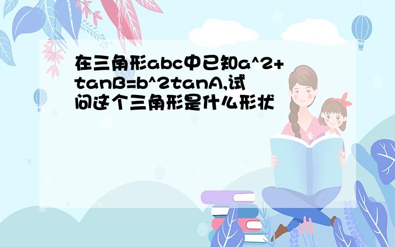 在三角形abc中已知a^2+tanB=b^2tanA,试问这个三角形是什么形状