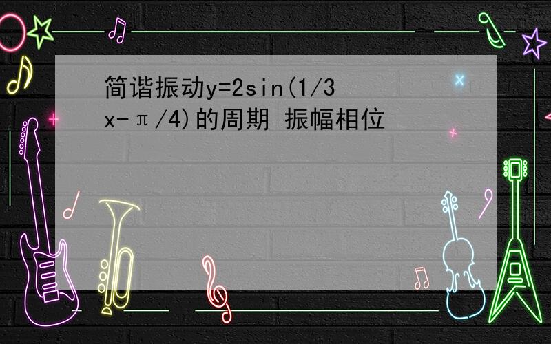 简谐振动y=2sin(1/3x-π/4)的周期 振幅相位