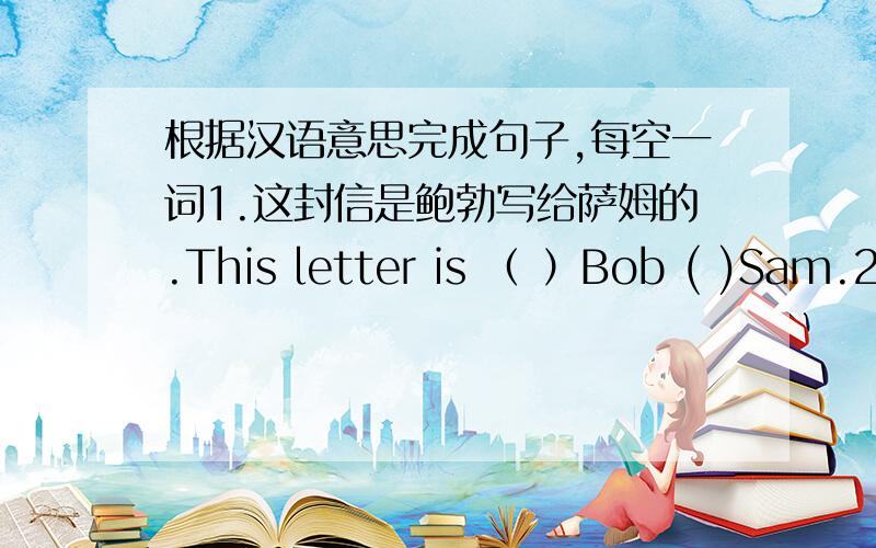 根据汉语意思完成句子,每空一词1.这封信是鲍勃写给萨姆的.This letter is （ ）Bob ( )Sam.2.他哥1.这封信是鲍勃写给萨姆的.This letter is （ ）Bob ( )Sam.2.他哥哥经常给他的笔友写信.His brother often ( )