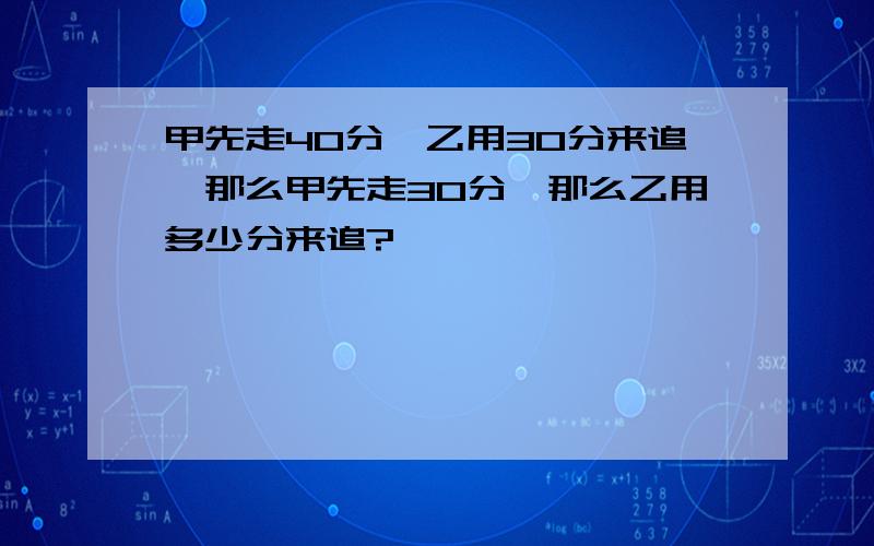 甲先走40分,乙用30分来追,那么甲先走30分,那么乙用多少分来追?