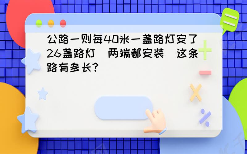 公路一则每40米一盏路灯安了26盏路灯（两端都安装）这条路有多长?