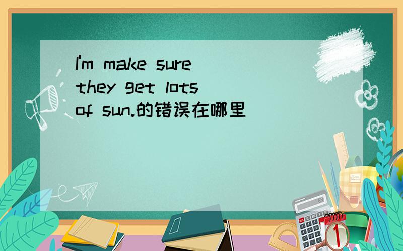 I'm make sure they get lots of sun.的错误在哪里