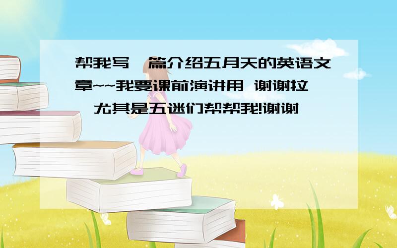 帮我写一篇介绍五月天的英语文章~~我要课前演讲用 谢谢拉  尤其是五迷们帮帮我!谢谢