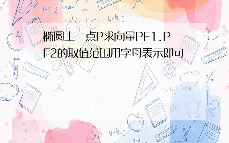 椭圆上一点P求向量PF1.PF2的取值范围用字母表示即可