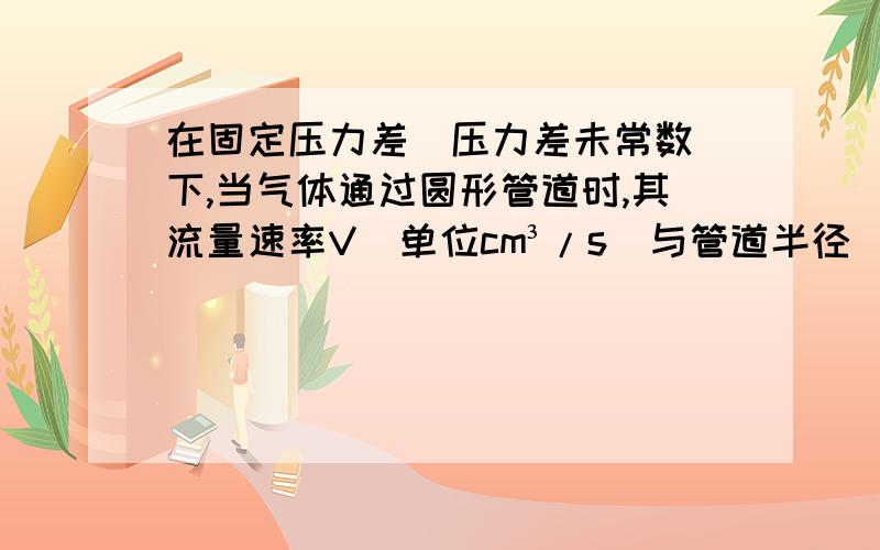 在固定压力差（压力差未常数）下,当气体通过圆形管道时,其流量速率V（单位cm³/s)与管道半径（单位cm)的四次方成正比.（1） 写出气流流量速率V关于管道半径r的函数关系式